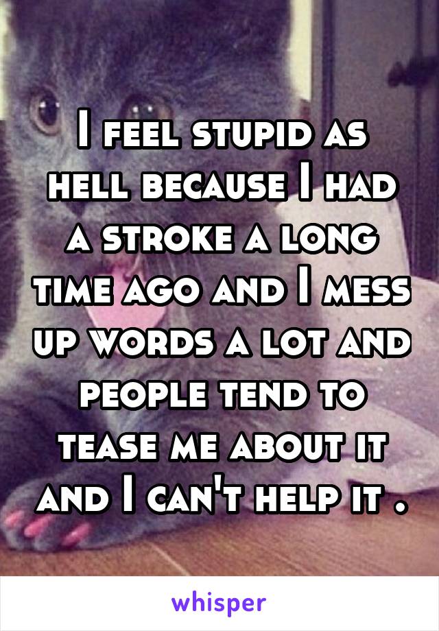 I feel stupid as hell because I had a stroke a long time ago and I mess up words a lot and people tend to tease me about it and I can't help it .