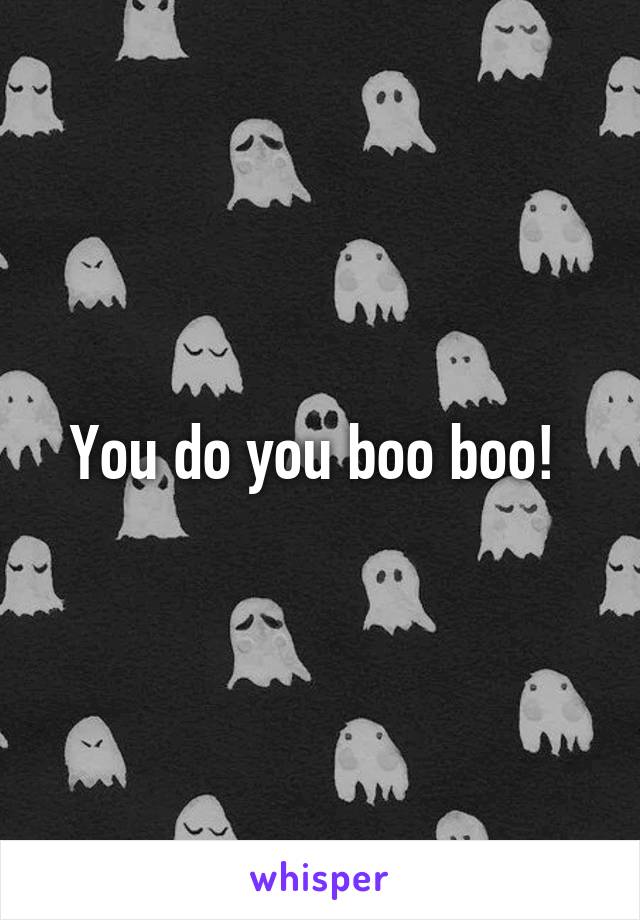 You do you boo boo! 