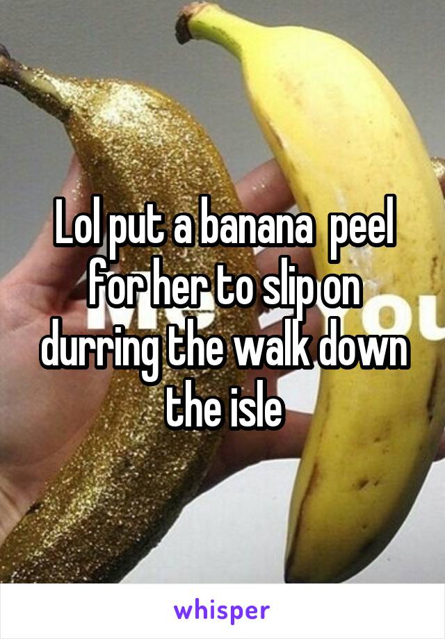 Lol put a banana  peel for her to slip on durring the walk down the isle