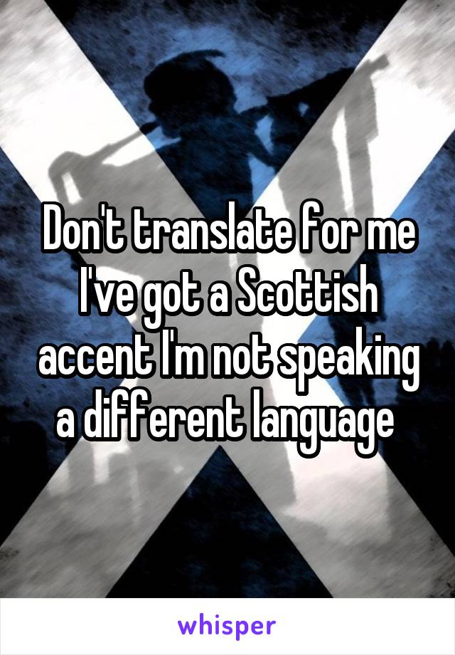 Don't translate for me I've got a Scottish accent I'm not speaking a different language 