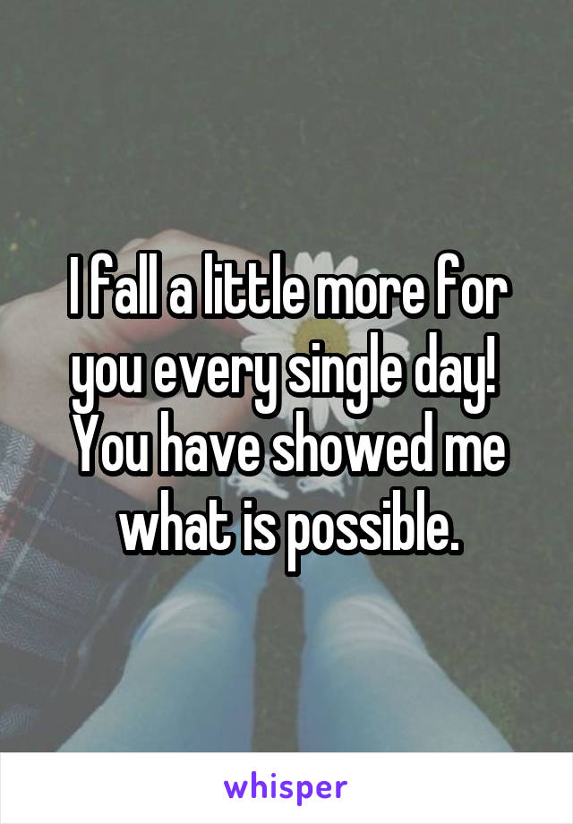 I fall a little more for you every single day!  You have showed me what is possible.