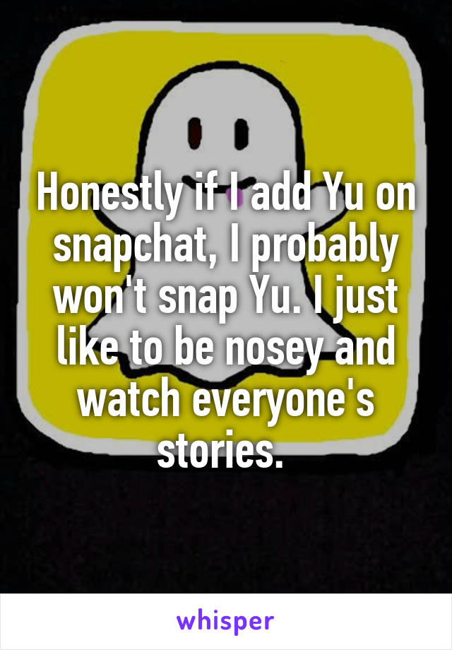 Honestly if I add Yu on snapchat, I probably won't snap Yu. I just like to be nosey and watch everyone's stories. 