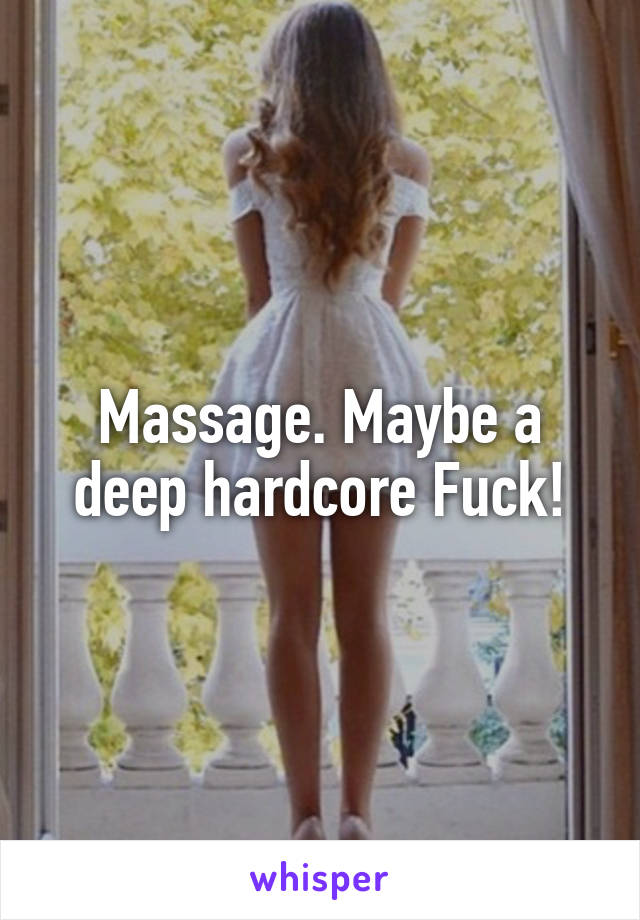 Massage. Maybe a deep hardcore Fuck!