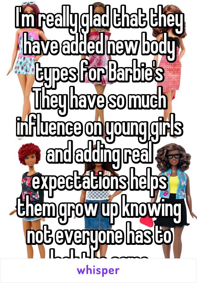 I'm really glad that they have added new body types for Barbie's
They have so much influence on young girls and adding real expectations helps them grow up knowing not everyone has to look the same