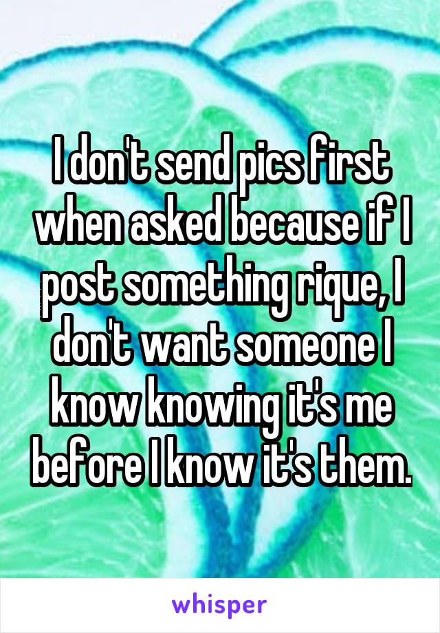 I don't send pics first when asked because if I post something rique, I don't want someone I know knowing it's me before I know it's them.