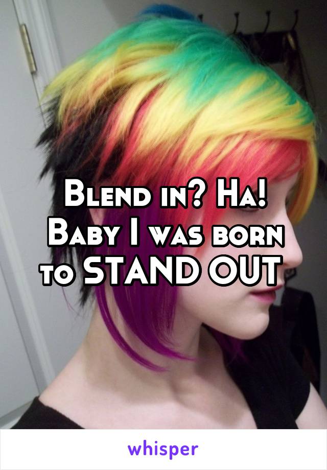 Blend in? Ha!
Baby I was born to STAND OUT 