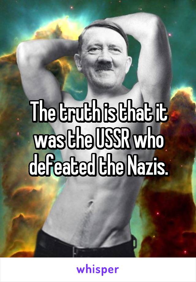 The truth is that it was the USSR who defeated the Nazis.