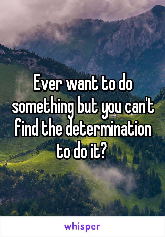 Ever want to do something but you can't find the determination to do it? 