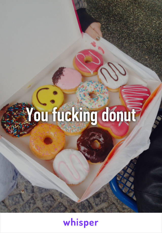 You fucking donut