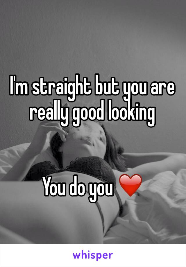 I'm straight but you are really good looking 


You do you ❤️