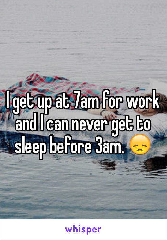 I get up at 7am for work and I can never get to sleep before 3am. 😞