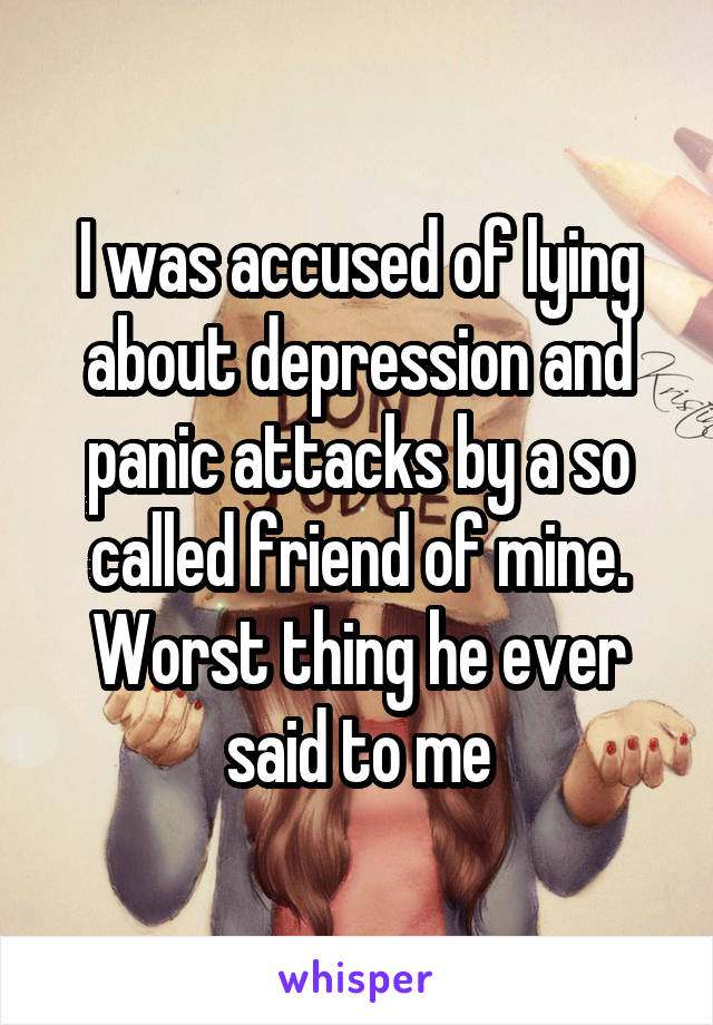 I was accused of lying about depression and panic attacks by a so called friend of mine. Worst thing he ever said to me