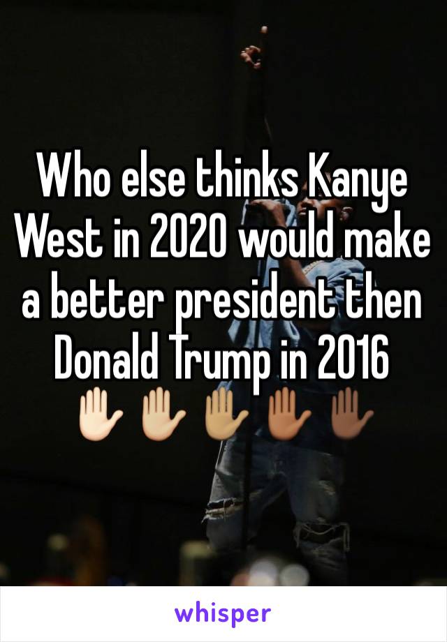 Who else thinks Kanye West in 2020 would make a better president then Donald Trump in 2016
✋🏻✋🏼✋🏽✋🏾✋🏿