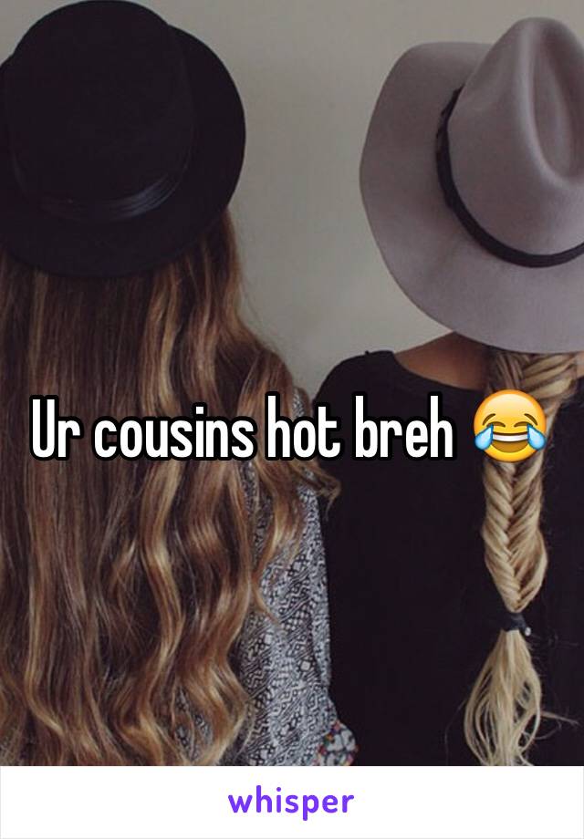 Ur cousins hot breh 😂