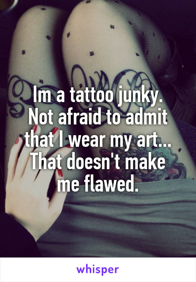 Im a tattoo junky.
Not afraid to admit that I wear my art...
That doesn't make me flawed.