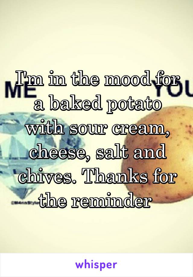 I'm in the mood for a baked potato with sour cream, cheese, salt and chives. Thanks for the reminder 