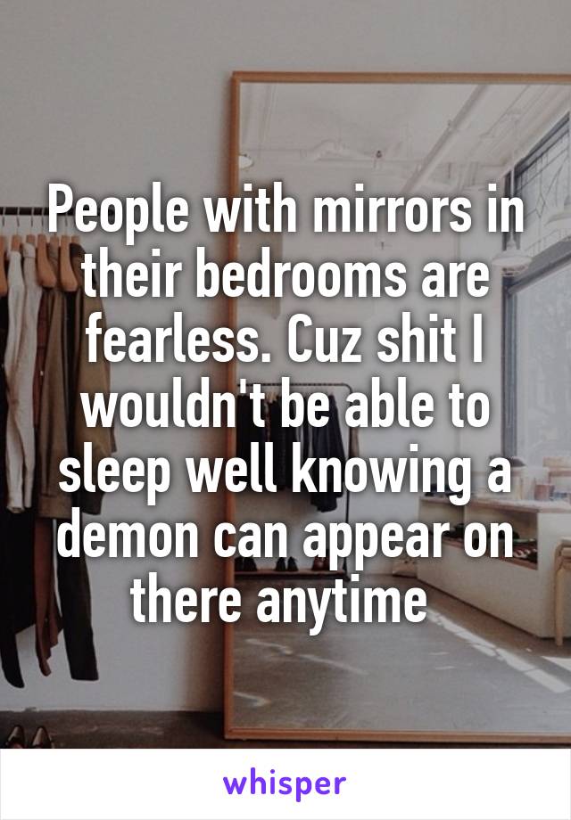 People with mirrors in their bedrooms are fearless. Cuz shit I wouldn't be able to sleep well knowing a demon can appear on there anytime 