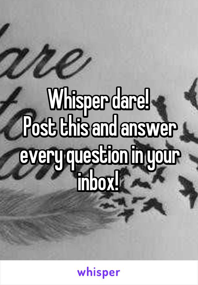 Whisper dare! 
Post this and answer every question in your inbox! 