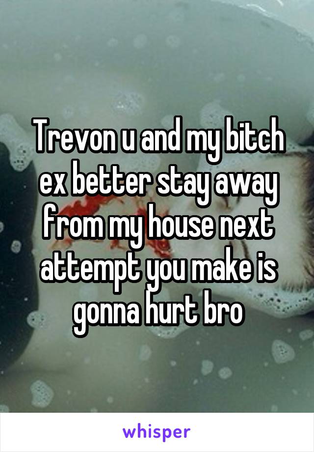 Trevon u and my bitch ex better stay away from my house next attempt you make is gonna hurt bro