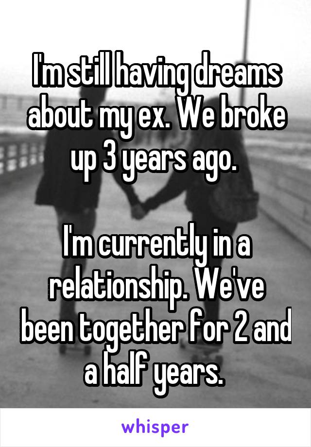 I'm still having dreams about my ex. We broke up 3 years ago. 

I'm currently in a relationship. We've been together for 2 and a half years. 