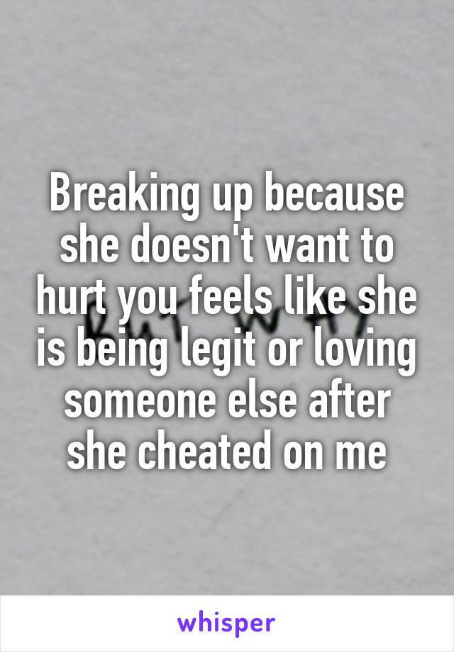 Breaking up because she doesn't want to hurt you feels like she is being legit or loving someone else after she cheated on me