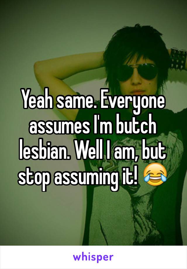 Yeah same. Everyone assumes I'm butch lesbian. Well I am, but stop assuming it! 😂