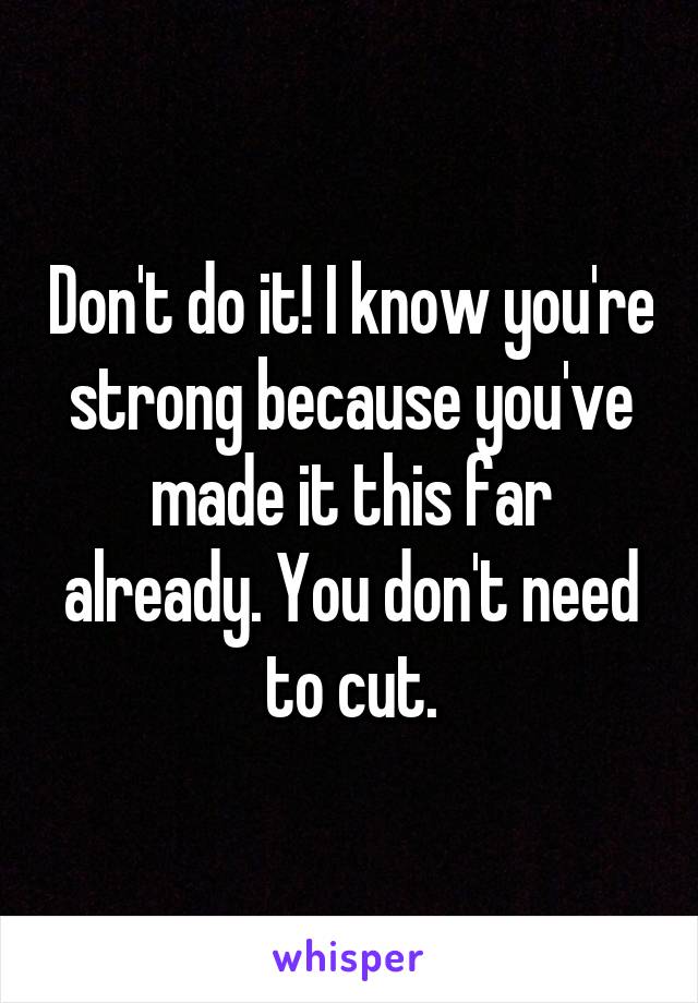 Don't do it! I know you're strong because you've made it this far already. You don't need to cut.