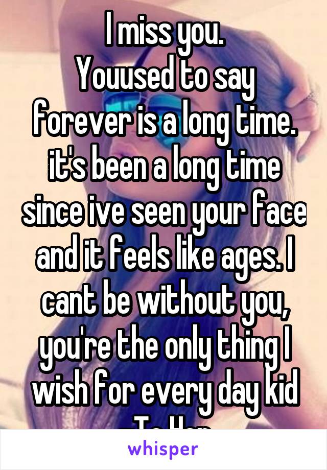 I miss you.
Youused to say forever is a long time. it's been a long time since ive seen your face and it feels like ages. I cant be without you, you're the only thing I wish for every day kid -To Her