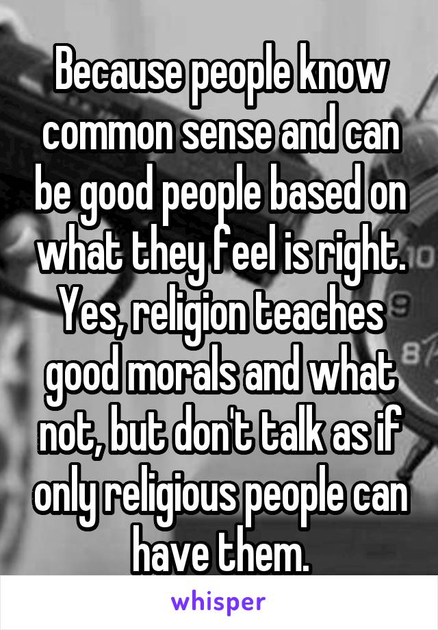 Because people know common sense and can be good people based on what they feel is right. Yes, religion teaches good morals and what not, but don't talk as if only religious people can have them.