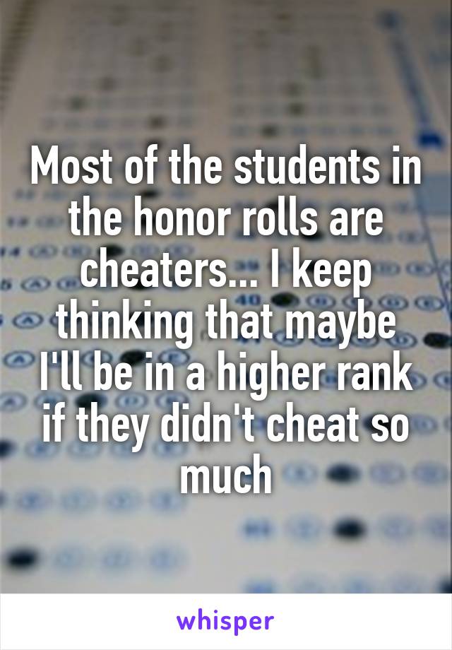 Most of the students in the honor rolls are cheaters... I keep thinking that maybe I'll be in a higher rank if they didn't cheat so much