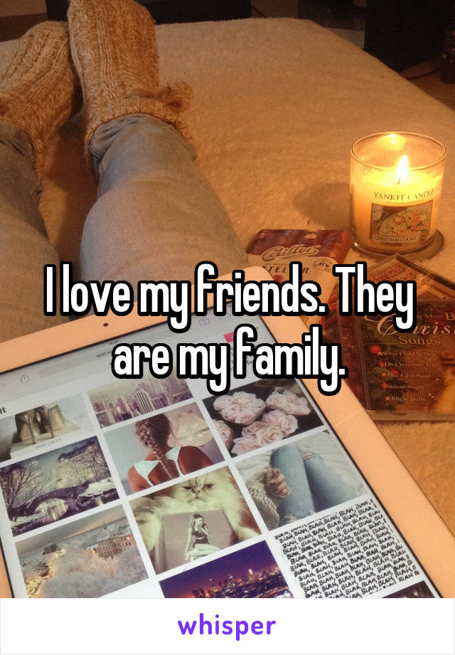 I love my friends. They are my family.