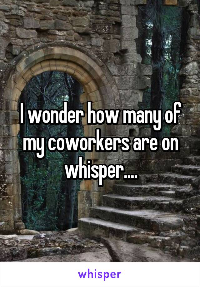 I wonder how many of my coworkers are on whisper....