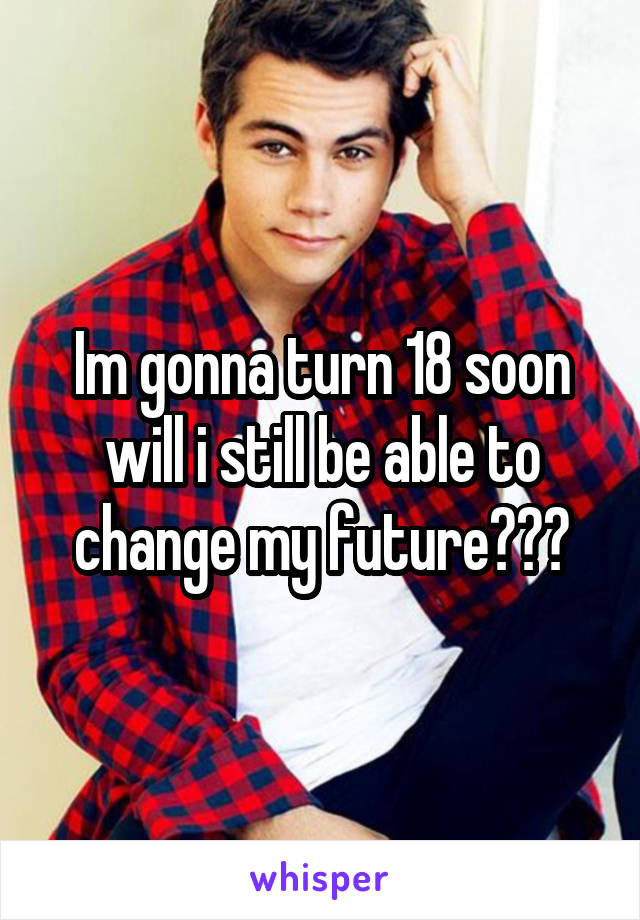 Im gonna turn 18 soon will i still be able to change my future???