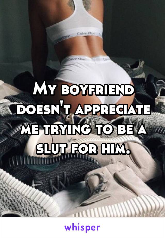 My boyfriend doesn't appreciate me trying to be a slut for him.