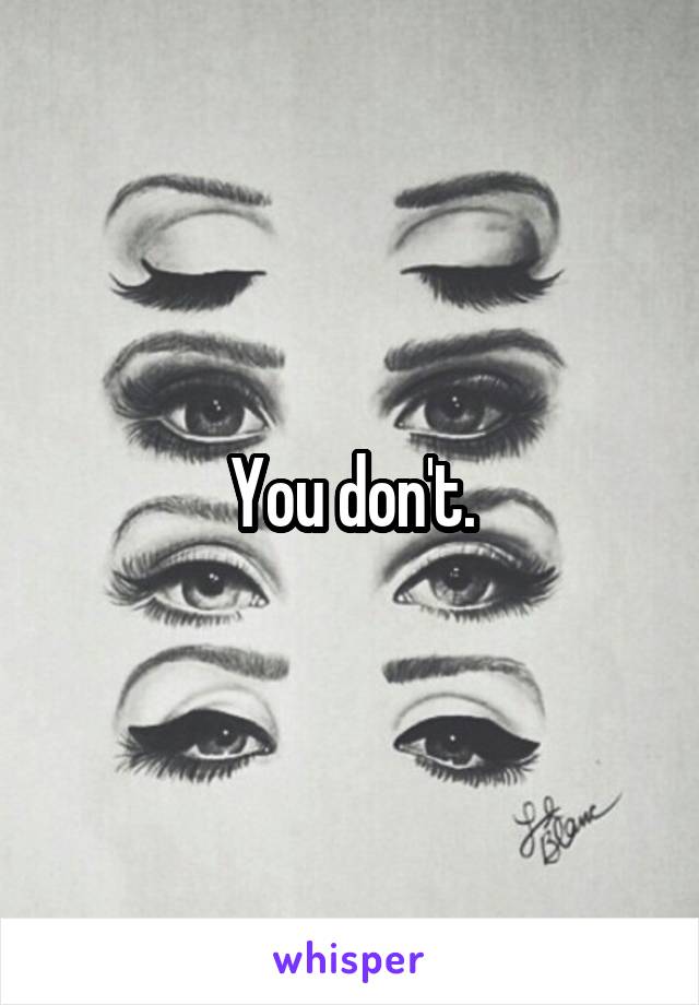 You don't.