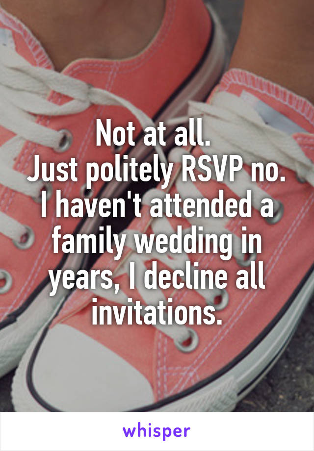 Not at all. 
Just politely RSVP no.
I haven't attended a family wedding in years, I decline all invitations.