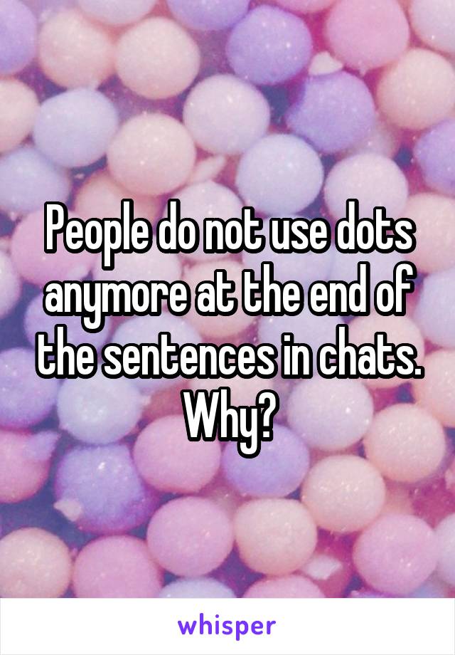 People do not use dots anymore at the end of the sentences in chats. Why?