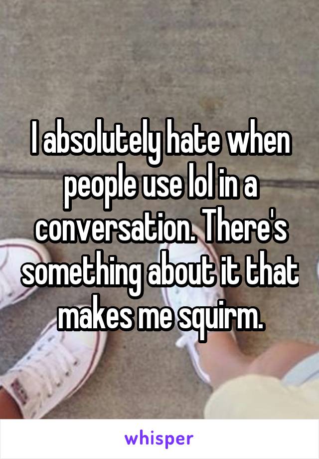 I absolutely hate when people use lol in a conversation. There's something about it that makes me squirm.