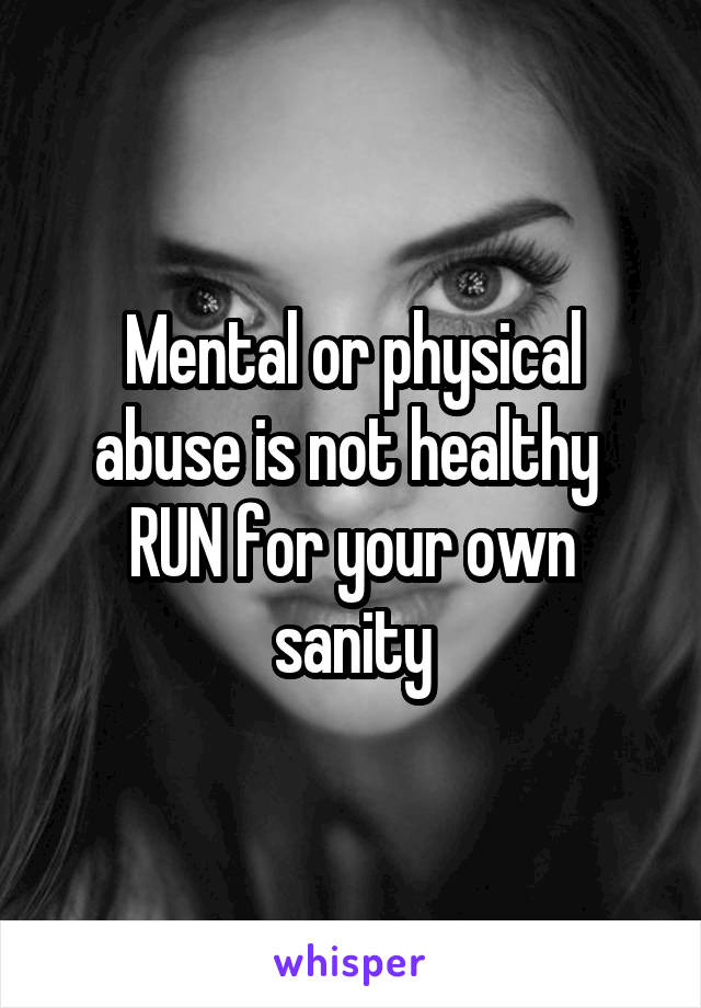 Mental or physical abuse is not healthy 
RUN for your own sanity