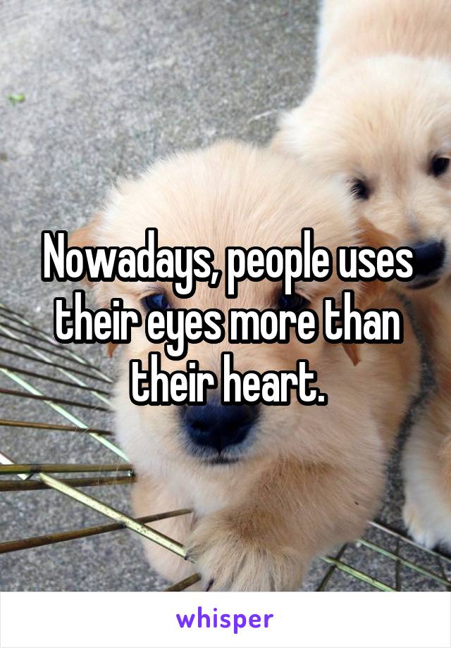 Nowadays, people uses their eyes more than their heart.