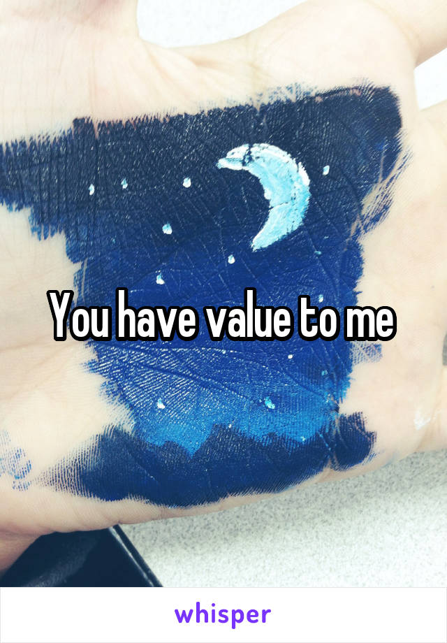 You have value to me 