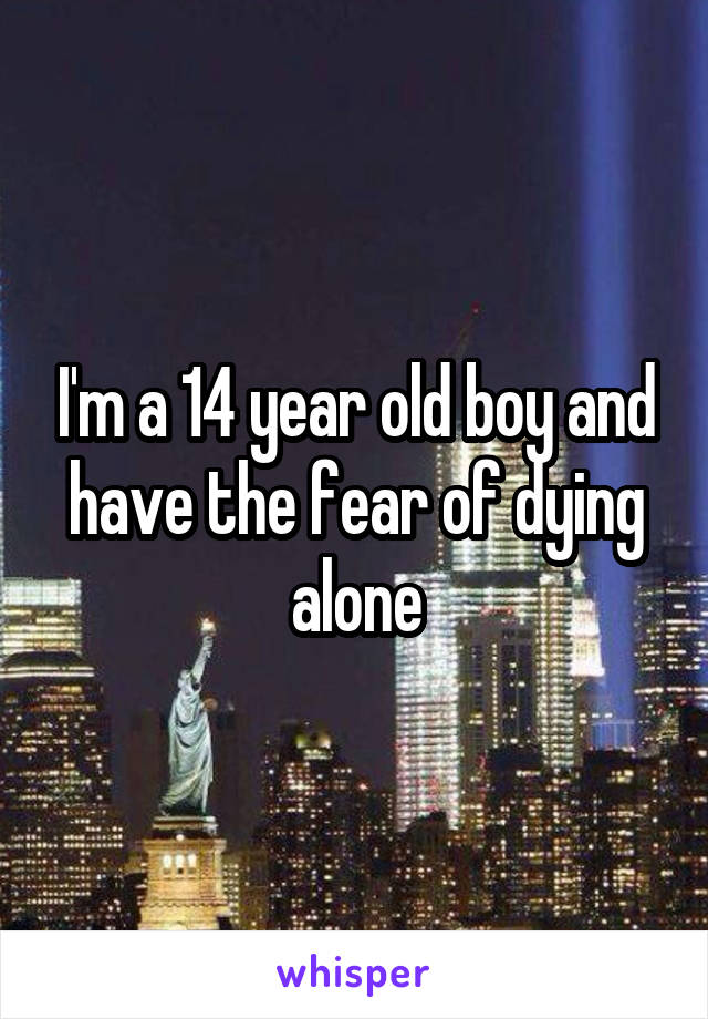 I'm a 14 year old boy and have the fear of dying alone