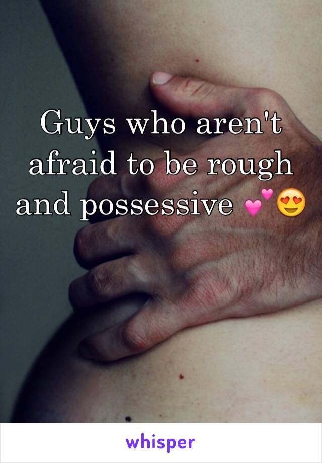 Guys who aren't afraid to be rough and possessive 💕😍