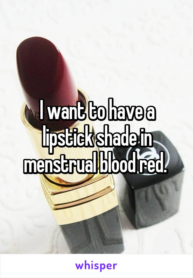 I want to have a lipstick shade in menstrual blood red. 