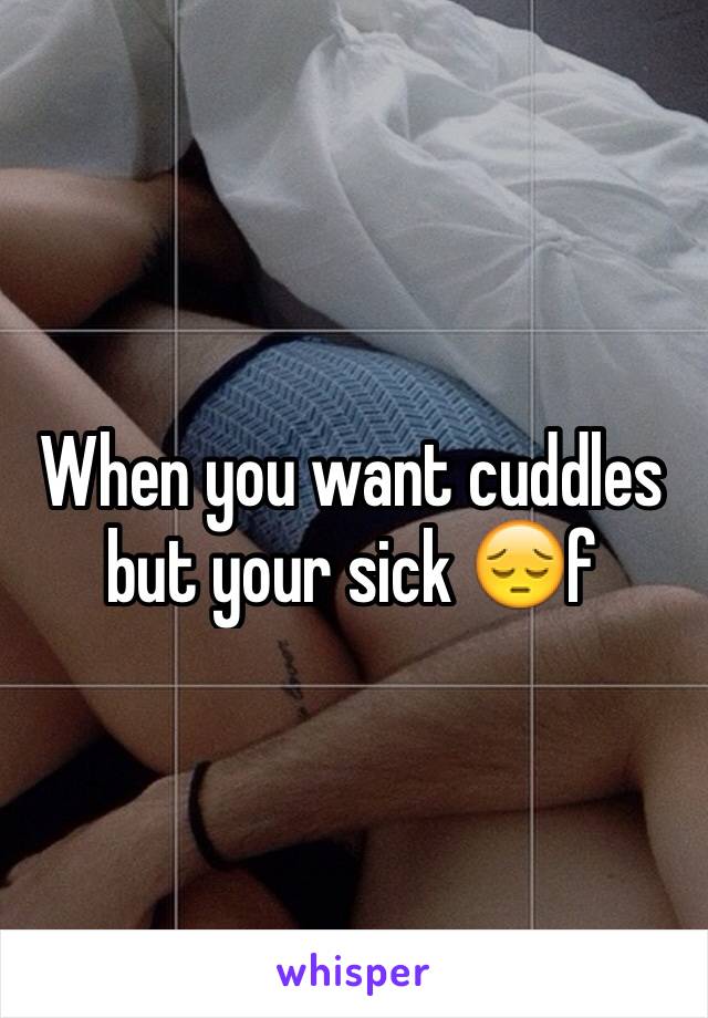 When you want cuddles but your sick 😔f