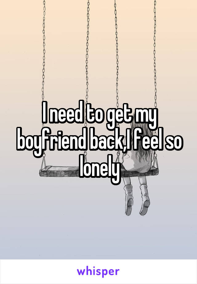 I need to get my boyfriend back,I feel so lonely