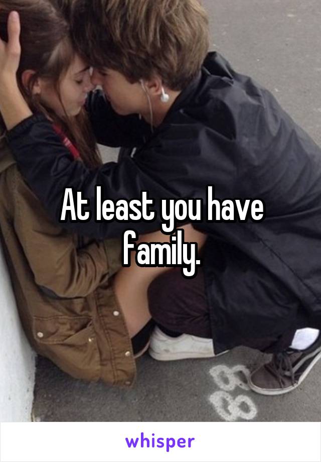 At least you have family.