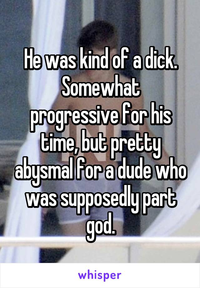 He was kind of a dick.
Somewhat progressive for his time, but pretty abysmal for a dude who was supposedly part god.