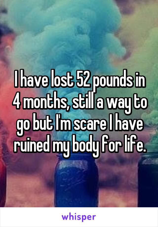 I have lost 52 pounds in 4 months, still a way to go but I'm scare I have ruined my body for life.