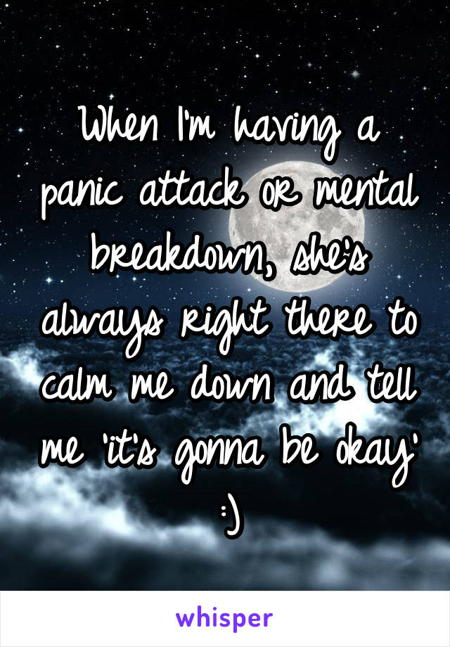 When I'm having a panic attack or mental breakdown, she's always right there to calm me down and tell me 'it's gonna be okay'
:)